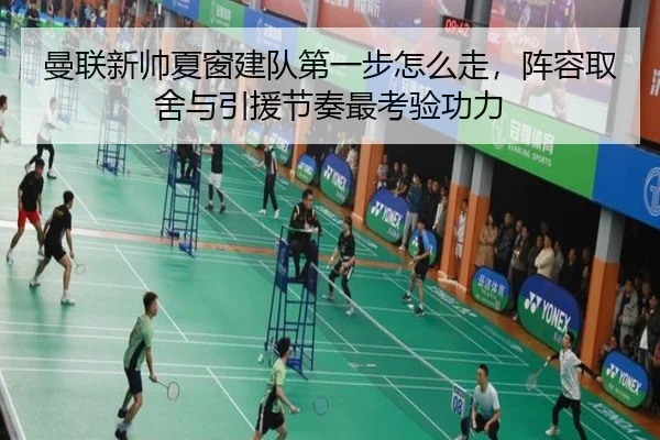 曼联新帅夏窗建队第一步怎么走，阵容取舍与引援节奏最考验功力