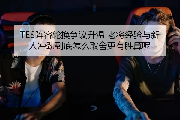TES阵容轮换争议升温 老将经验与新人冲劲到底怎么取舍更有胜算呢